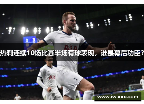 热刺连续10场比赛半场有球表现，谁是幕后功臣？