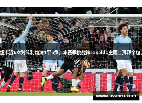 纽卡近6次对阵利物浦1平5负，本赛季挑战神ronaldo主题二拜拜个包。