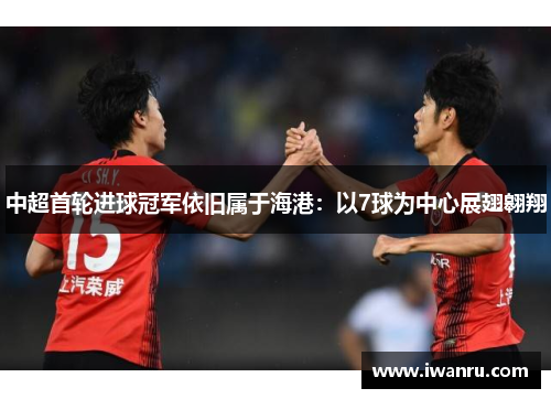 中超首轮进球冠军依旧属于海港：以7球为中心展翅翱翔
