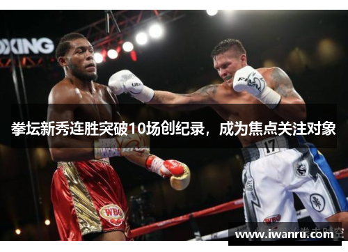 拳坛新秀连胜突破10场创纪录，成为焦点关注对象