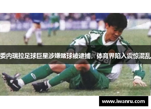 委内瑞拉足球巨星涉嫌赌球被逮捕，体育界陷入震惊混乱