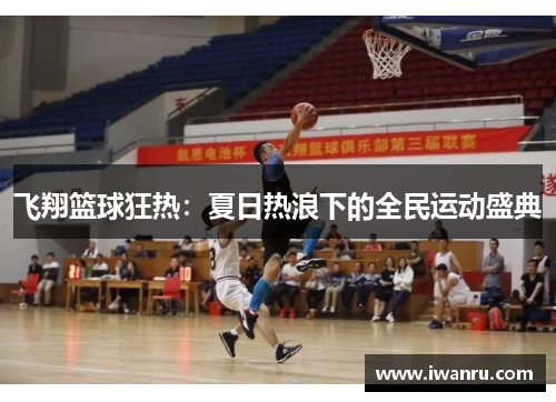 飞翔篮球狂热：夏日热浪下的全民运动盛典